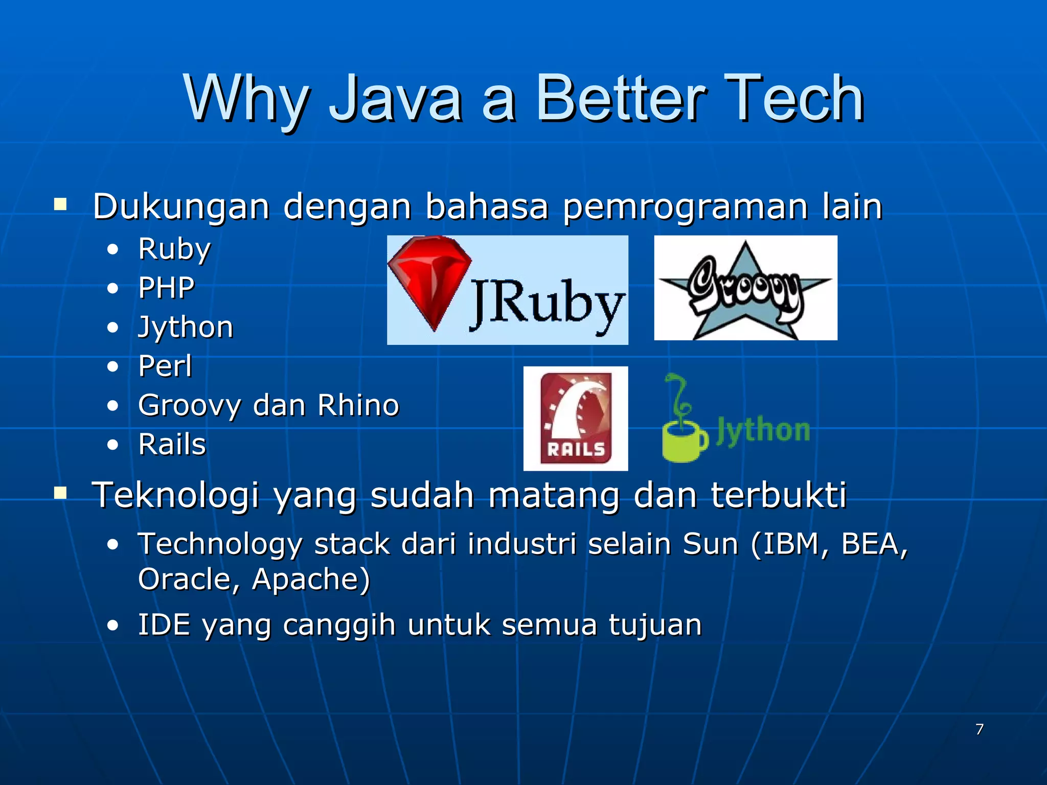 Why Java a Better Tech Dukungan dengan bahasa pemrograman lain Ruby PHP  Jython Perl Groovy dan Rhino Rails Teknologi yang sudah matang dan terbukti Technology stack dari industri selain Sun (IBM, BEA, Oracle, Apache) IDE yang canggih untuk semua tujuan  