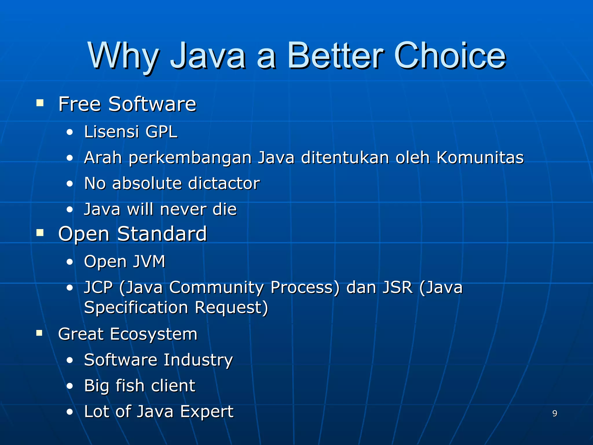 Why Java a Better Choice Free Software  Lisensi GPL Arah perkembangan Java ditentukan oleh Komunitas No absolute dictactor Java will never die Open Standard Open JVM JCP (Java Community Process) dan  JSR (Java Specification Request) Great Ecosystem Software Industry Big fish client Lot of Java Expert 