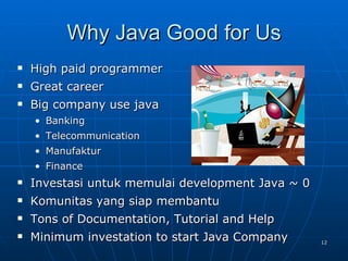 Why Java Good for Us High paid programmer Great career Big company use java Banking Telecommunication Manufaktur Finance Investasi untuk memulai development Java ~ 0 Komunitas yang siap membantu Tons of Documentation, Tutorial and Help Minimum investation to start Java Company 
