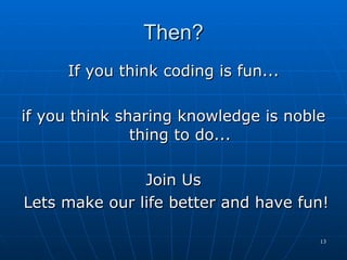 Then? If you think coding is fun... if you think sharing knowledge is noble thing to do... Join Us Lets make our life better and have fun! 