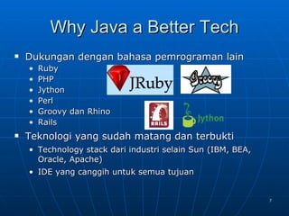 Why Java a Better Tech Dukungan dengan bahasa pemrograman lain Ruby PHP  Jython Perl Groovy dan Rhino Rails Teknologi yang sudah matang dan terbukti Technology stack dari industri selain Sun (IBM, BEA, Oracle, Apache) IDE yang canggih untuk semua tujuan  