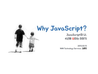 JavaScript와 나,
4년째 썸타는 이야기
2015.02.15
NHN Technology Services, 김훈민
Why JavaScript?
 