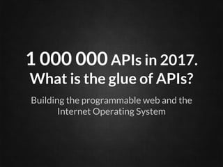 1 000 000 APIs in 2017.
What is the glue of APIs?
Building the programmable web and the
Internet Operating System
 