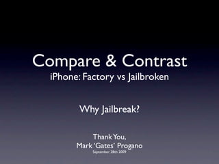 Compare & Contrast
  iPhone: Factory vs Jailbroken


         Why Jailbreak?

            Thank You,
        Mark ‘Gates’ Progano
            September 28th 2009
 