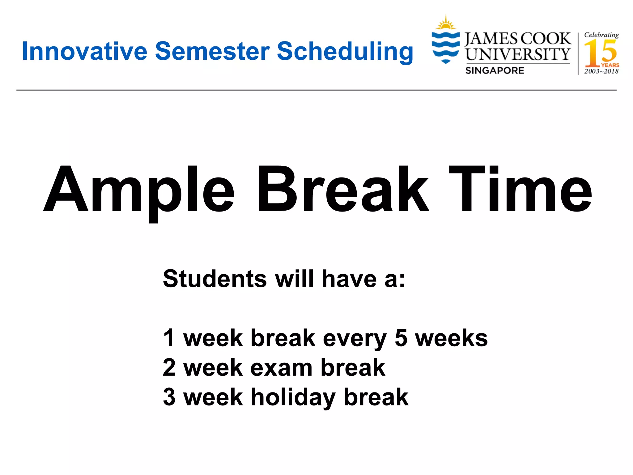 Innovative Semester Scheduling
Ample Break Time
Students will have a:
1 week break every 5 weeks
2 week exam break
3 week holiday break
 