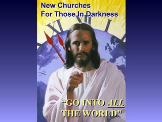 New Churches
For Those In Darkness




     “GO INTO ALL
     THE WORLD”
 