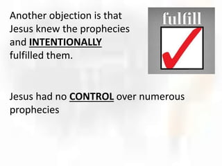Another objection is that
Jesus knew the prophecies
and INTENTIONALLY
fulfilled them.
Jesus had no CONTROL over numerous
prophecies
 