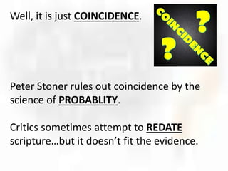 Well, it is just COINCIDENCE.
Peter Stoner rules out coincidence by the
science of PROBABLITY.
Critics sometimes attempt to REDATE
scripture…but it doesn’t fit the evidence.
 