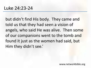Luke 24:23-24
but didn’t find His body. They came and
told us that they had seen a vision of
angels, who said He was alive. Then some
of our companions went to the tomb and
found it just as the women had said, but
Him they didn’t see.’
www.networkbible.org
 