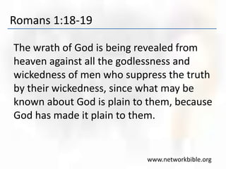 Romans 1:18-19
The wrath of God is being revealed from
heaven against all the godlessness and
wickedness of men who suppress the truth
by their wickedness, since what may be
known about God is plain to them, because
God has made it plain to them.
www.networkbible.org
 