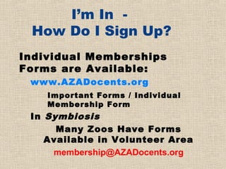 I’m In -
 How Do I Sign Up?
Individual Memberships
Forms are Available:
 www.AZADocents.org
    Important Forms / Individual
    Membership Form
 In Symbiosis
      Many Zoos Have Forms
    Available in Volunteer Area
     membership@AZADocents.org
 