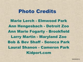 Photo Credits
 Marie Lerch - Elmwood Park
Ann Hengesbach - Detroit Zoo
Ann Marie Fogarty - Brookfield
 Larry Martin - Maryland Zoo
Bob & Bev Shaff - Seneca Park
Laural Shanon - Cameron Park
         Kidport.com
                                 ©AZAD2012
 