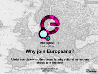 Why join Europeana?
A brief overview what Europeana is, why cultural institutions
should join and how.
info@europeana.eu
@EuropeanaEU

 