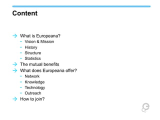 Content
à What is Europeana?

à
à

à

• Vision & Mission
• History
• Structure
• Statistics
The mutual benefits
What does Europeana offer?
• Network
• Knowledge
• Technology
• Outreach
How to join?

 