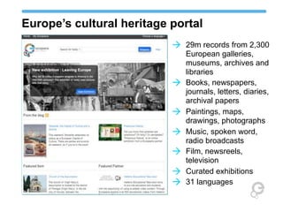 Europe’s cultural heritage portal
à 29m records from 2,300

à
à
à
à
à
à

European galleries,
museums, archives and
libraries
Books, newspapers,
journals, letters, diaries,
archival papers
Paintings, maps,
drawings, photographs
Music, spoken word,
radio broadcasts
Film, newsreels,
television
Curated exhibitions
31 languages

 