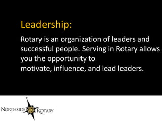 Leadership:
Rotary is an organization of leaders and
successful people. Serving in Rotary allows
you the opportunity to
motivate, influence, and lead leaders.
 