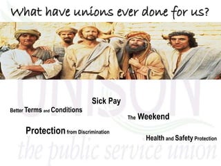 What have unions ever done for us?
The Weekend
Sick Pay
Protectionfrom Discrimination
Better Terms and Conditions
Health and Safety Protection
 