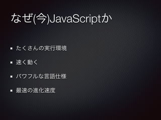 なぜ(今)JavaScriptか
たくさんの実行環境
速く動く
パワフルな言語仕様
最速の進化速度
 