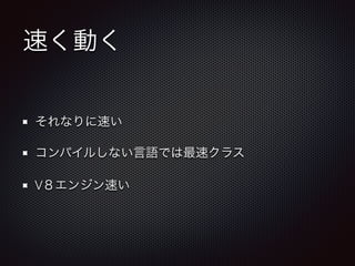 速く動く
それなりに速い
コンパイルしない言語では最速クラス
V８エンジン速い
 