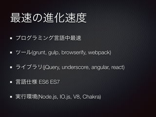 最速の進化速度
プログラミング言語中最速
ツール(grunt, gulp, browserify, webpack)
ライブラリ(jQuery, underscore, angular, react)
言語仕様 ES6 ES7
実行環境(Node.js, IO.js, V8, Chakra)
 
