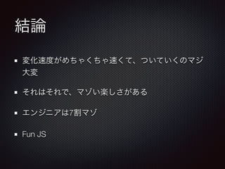 結論
変化速度がめちゃくちゃ速くて、ついていくのマジ
大変
それはそれで、マゾい楽しさがある
エンジニアは7割マゾ
Fun JS
 