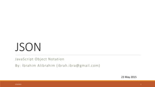 JSON
JavaScript Object Notation
By: Ibrahim Alibrahim (ibrah.ibra@gmail.com)
23 May 2015
5/23/2015 1
 