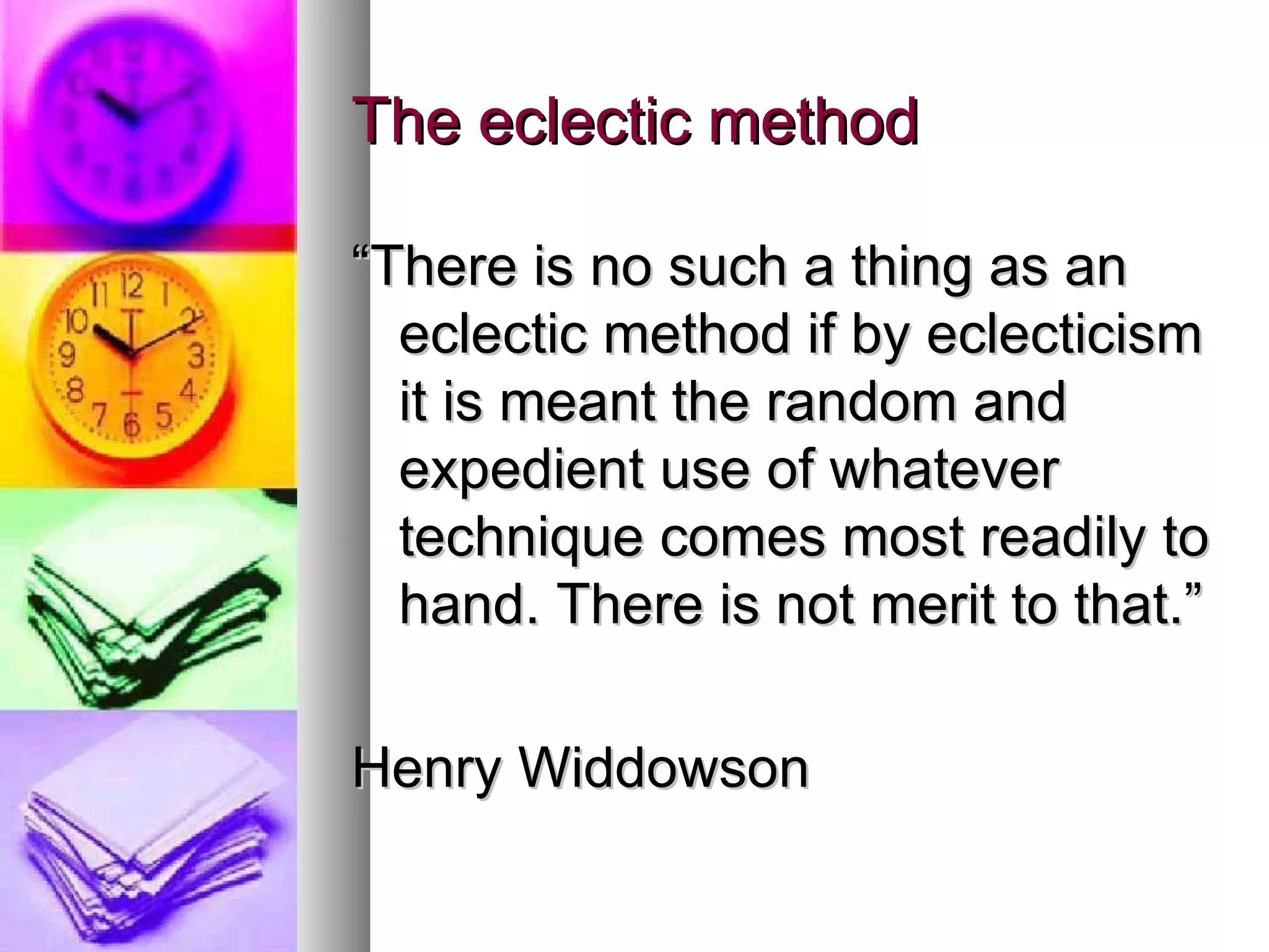 The eclectic method “ There is no such a thing as an eclectic method if by eclecticism it is meant the random and expedient use of whatever technique comes most readily to hand. There is not merit to that.” Henry Widdowson 