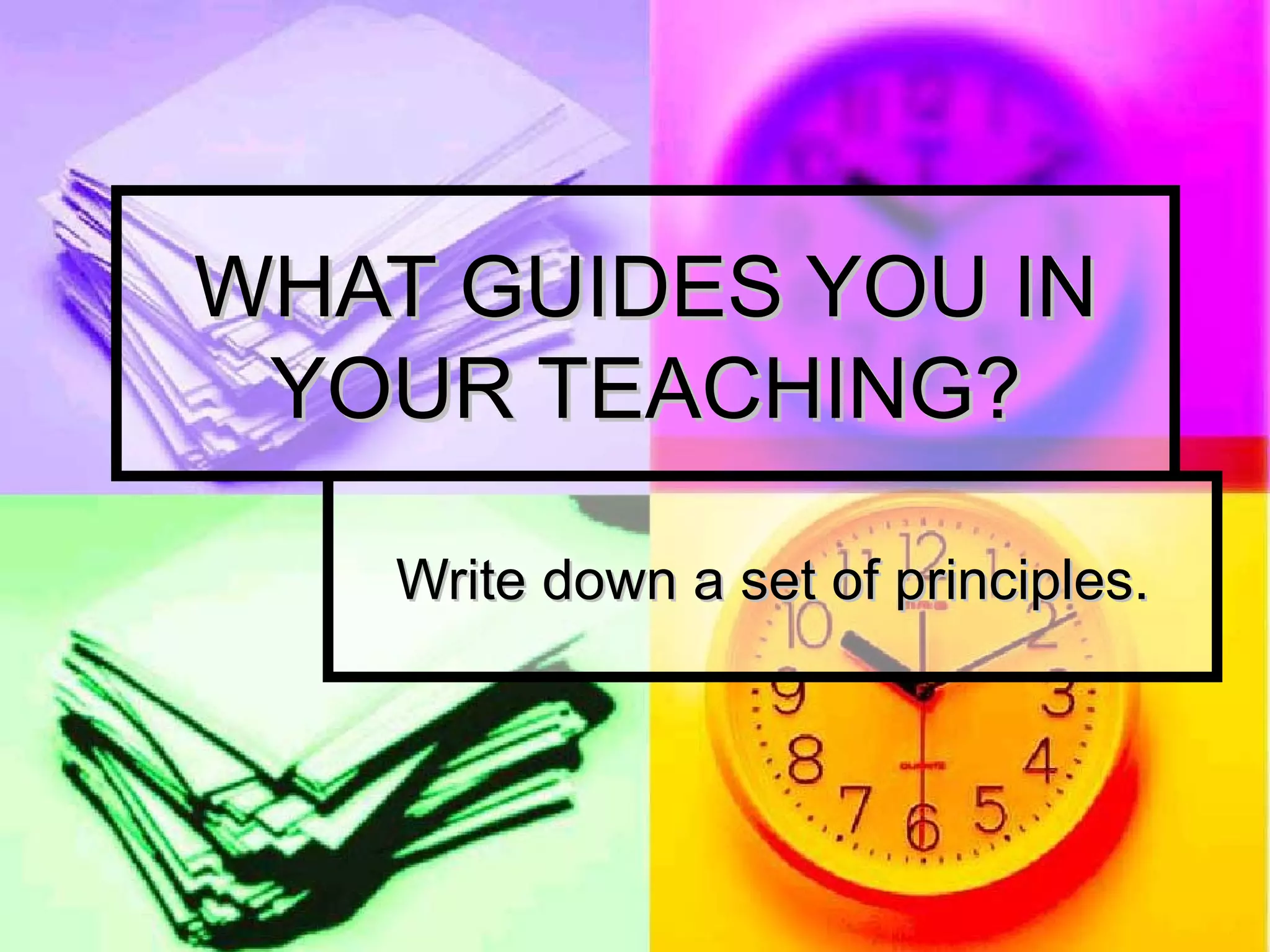 WHAT GUIDES YOU IN YOUR TEACHING? Write down a set of principles. 