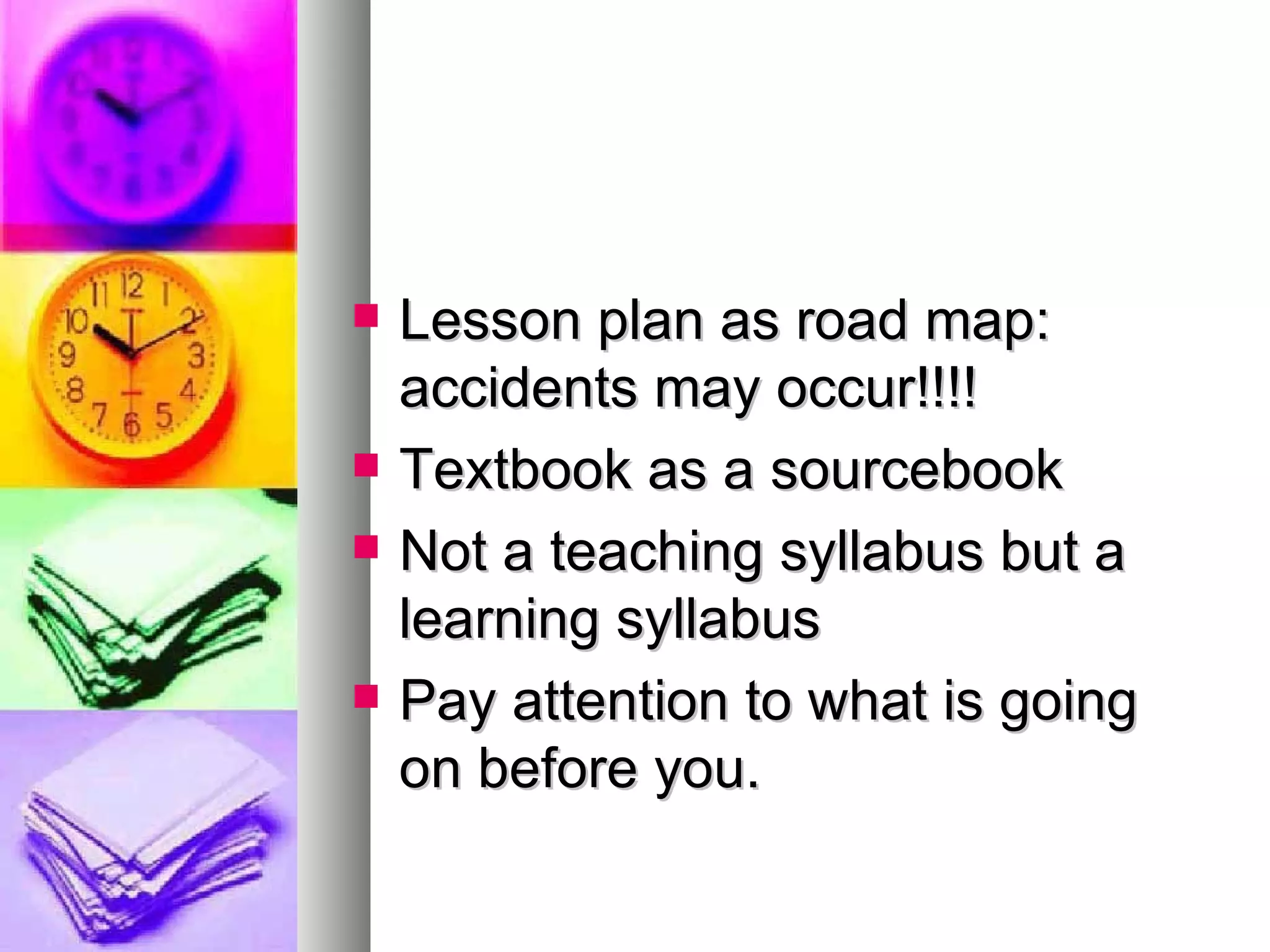 Lesson plan as road map: accidents may occur!!!! Textbook as a sourcebook Not a teaching syllabus but a learning syllabus Pay attention to what is going on before you. 
