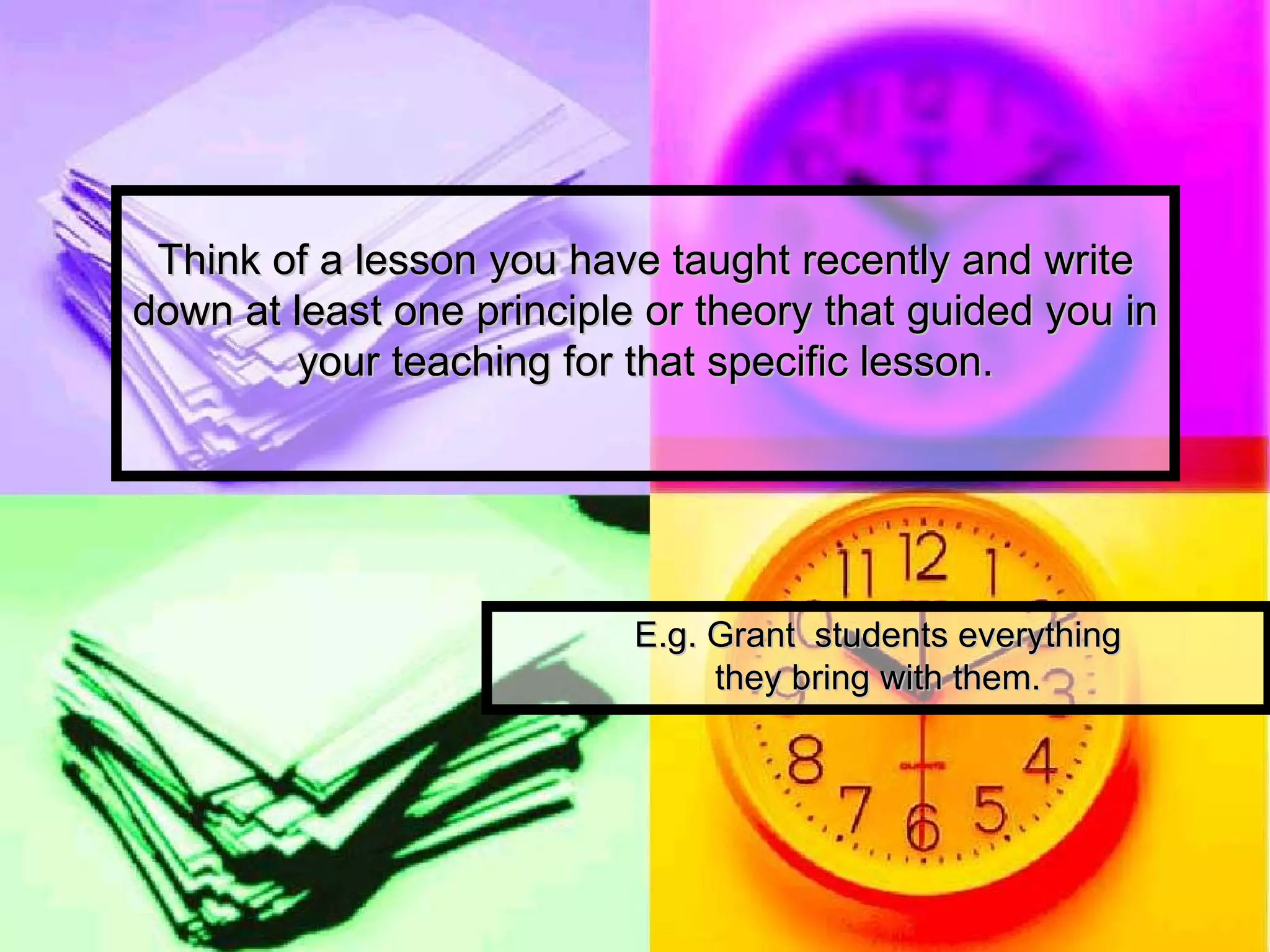 Think of a lesson you have taught recently and write down at least one principle or theory that guided you in your teaching for that specific lesson. E.g. Grant  students everything they bring with them. 