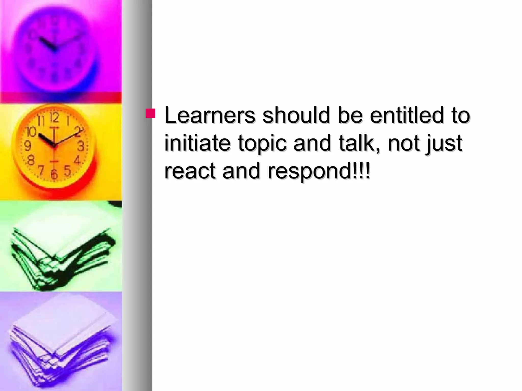 Learners should be entitled to initiate topic and talk, not just react and respond!!! 