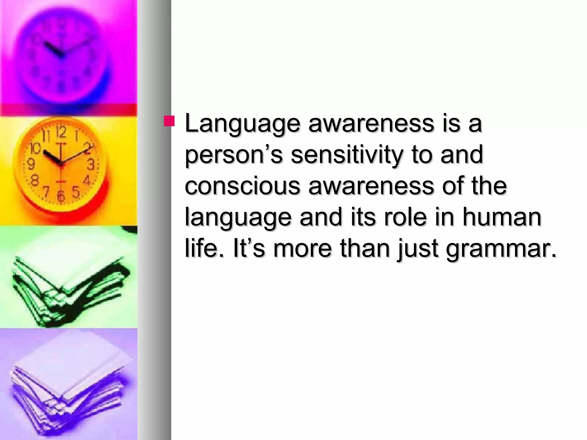 Language awareness is a person’s sensitivity to and conscious awareness of the language and its role in human life. It’s more than just grammar. 