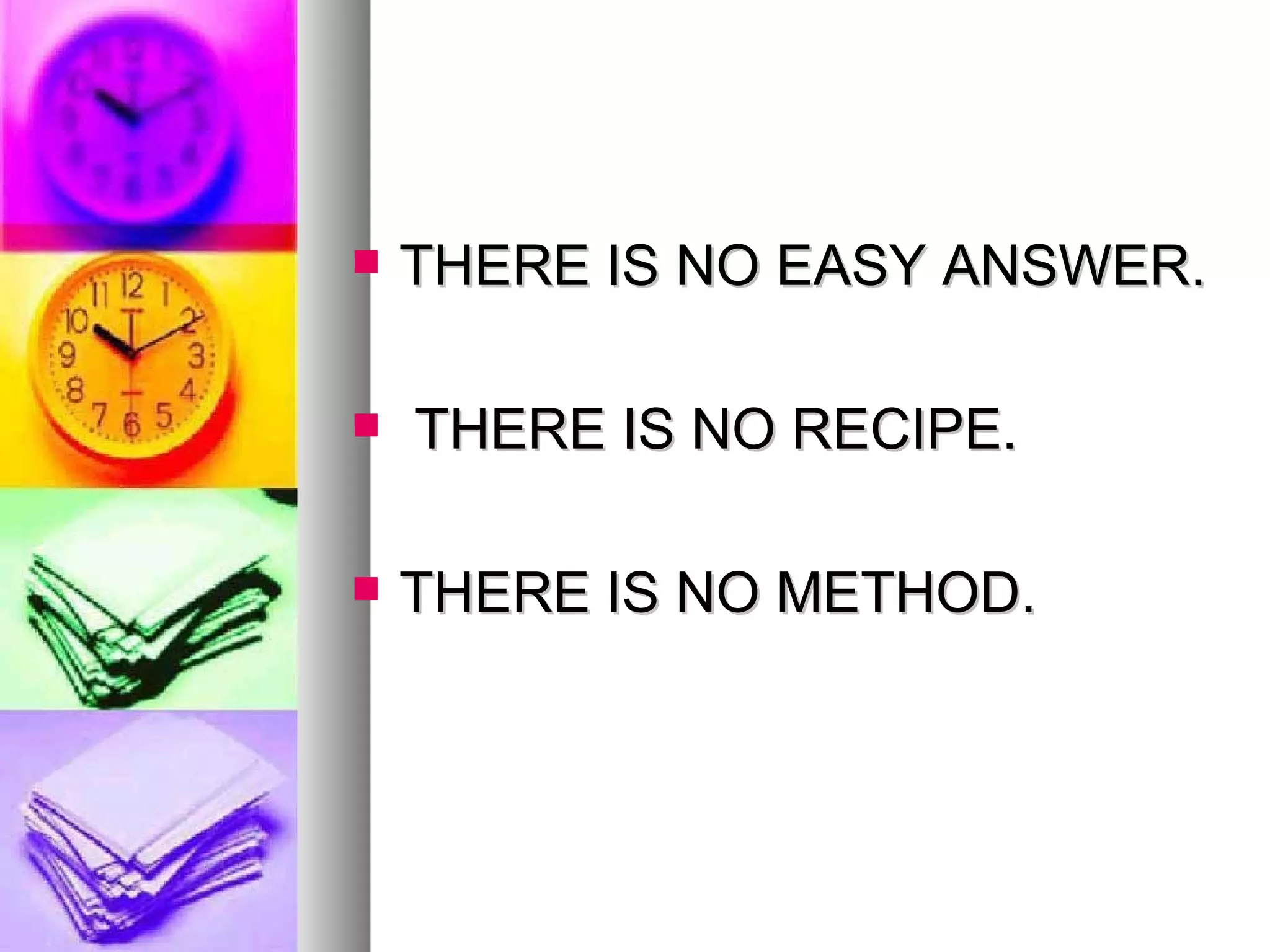 THERE IS NO EASY ANSWER. THERE IS NO RECIPE.  THERE IS NO METHOD. 