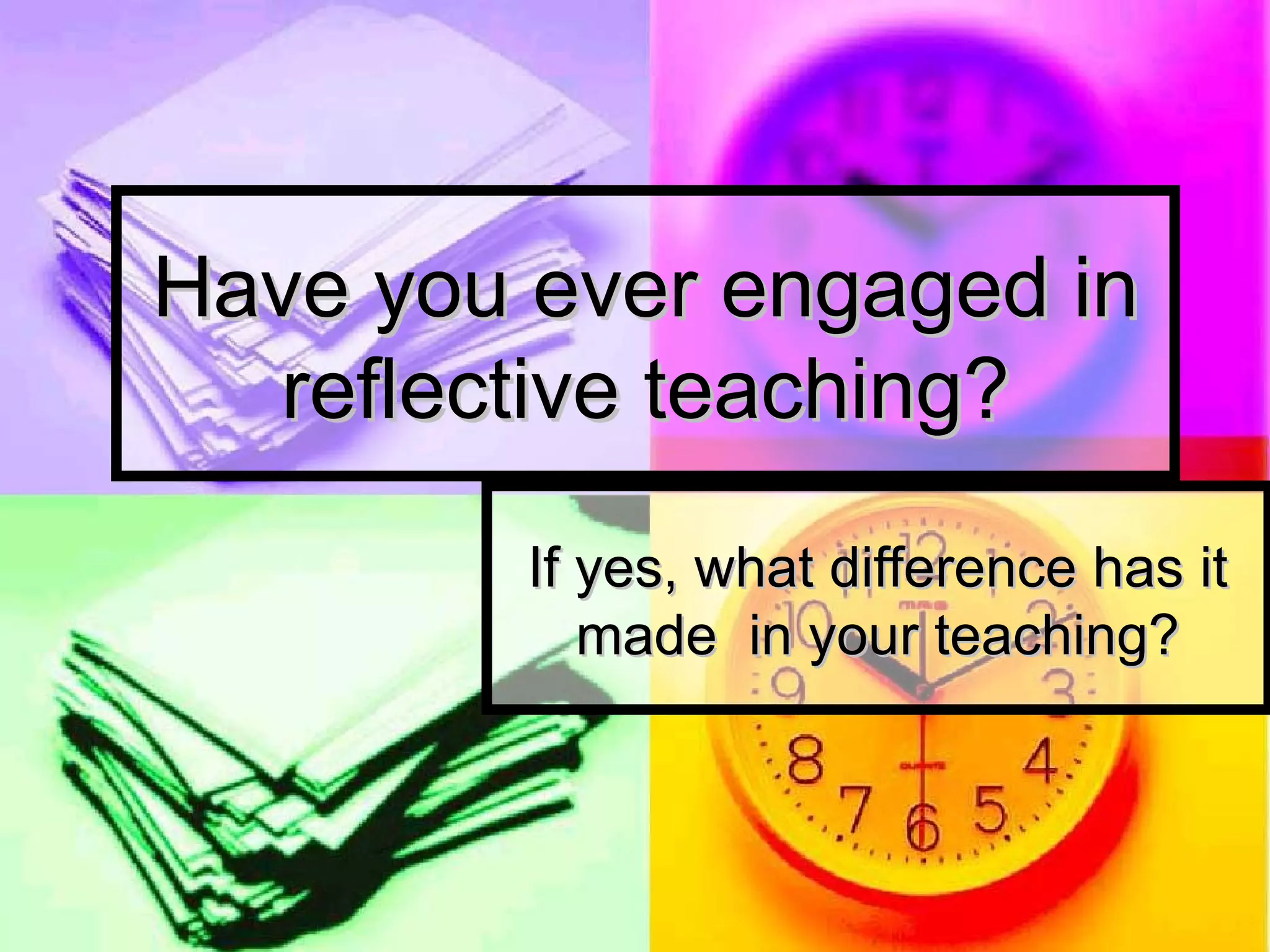 Have you ever engaged in reflective teaching? If yes, what difference has it made  in your teaching? 