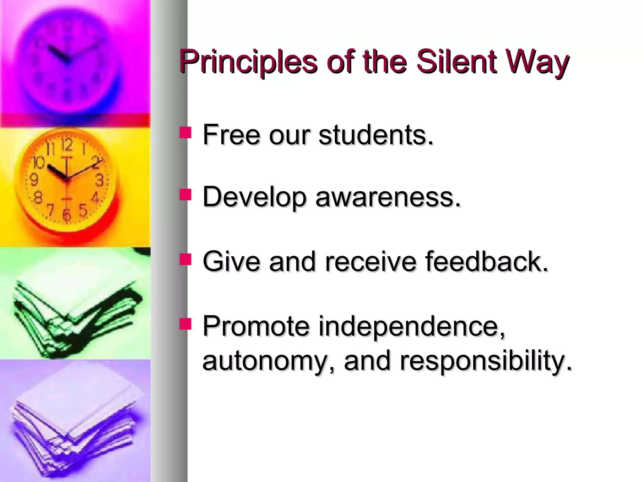 Principles of the Silent Way Free our students. Develop awareness. Give and receive feedback. Promote independence, autonomy, and responsibility. 