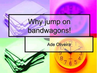 Why jump on bandwagons! Ade Oliveira 