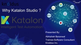Presented By:
Why Katalon Studio ?
Abhishek Baranwal
Trainee-Software Consultant
Knoldus Inc.
 