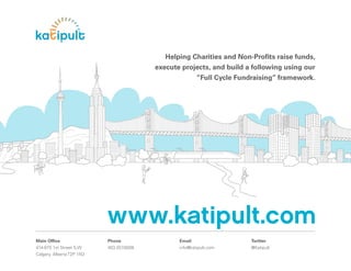 Helping Charities and Non-Proﬁts raise funds,
                                          execute projects, and build a following using our
                                                         “Full Cycle Fundraising” framework.




                           www.katipult.com
Main Ofﬁce                 Phone                 Email                   Twitter
414-815 1st Street S.W     403.457.8008          info@katipult.com       @Katipult
Calgary, Alberta T2P 1N3
 