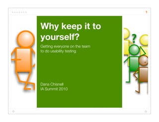 1



Why keep it to
yourself?                      ?
Getting everyone on the team
to do usability testing




Dana Chisnell
IA Summit 2010
 