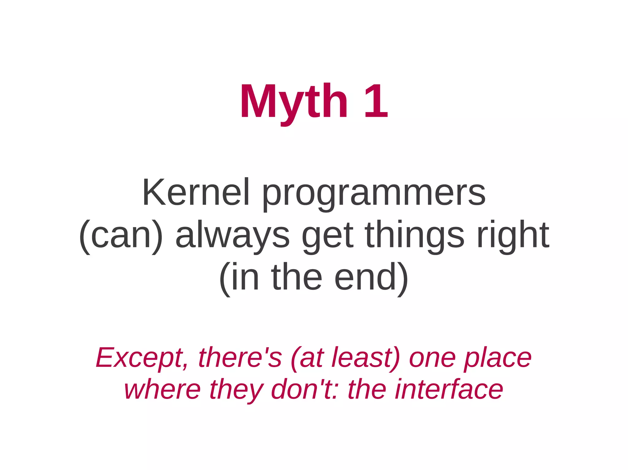 Myth 1
    Kernel programmers
(can) always get things right
         (in the end)

 Except, there's (at least) one place
   where they don't: the interface
 