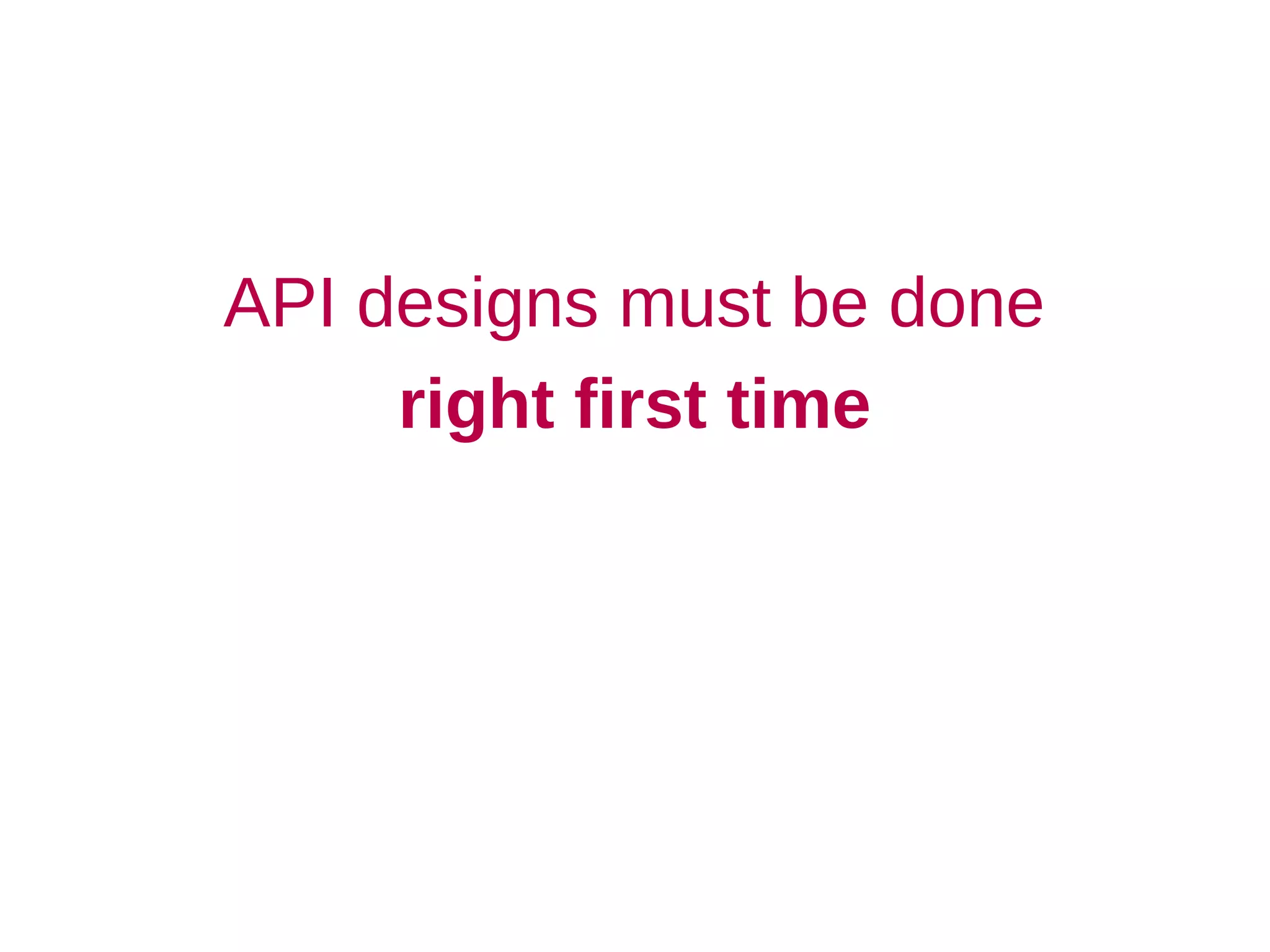 API designs must be done
     right first time
 