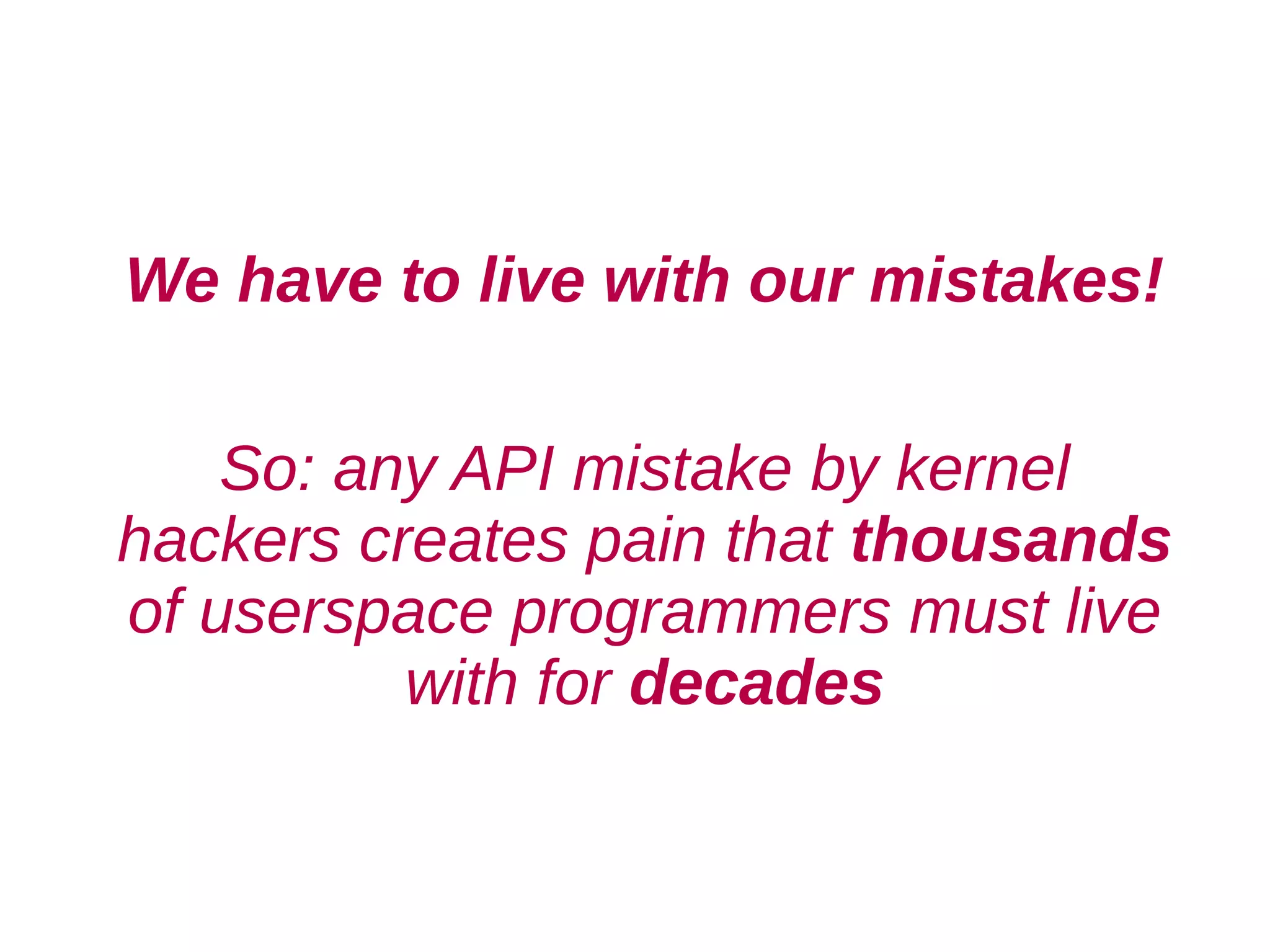 We have to live with our mistakes!

    So: any API mistake by kernel
hackers creates pain that thousands
of userspace programmers must live
          with for decades
 