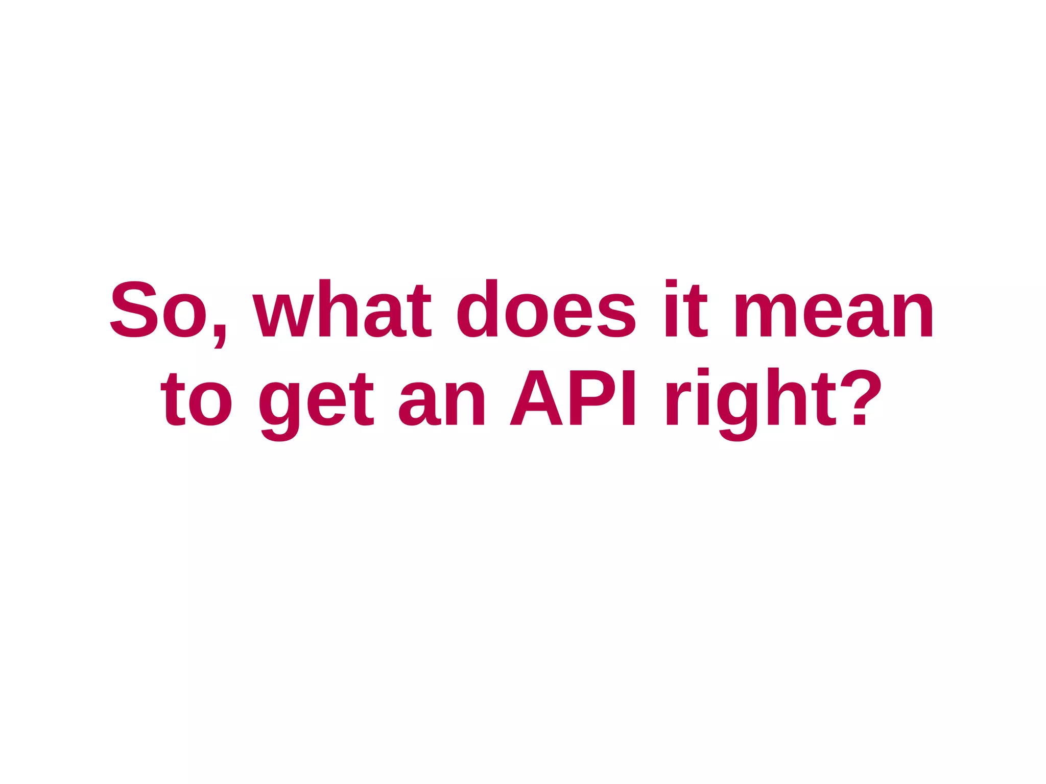 So, what does it mean
 to get an API right?
 