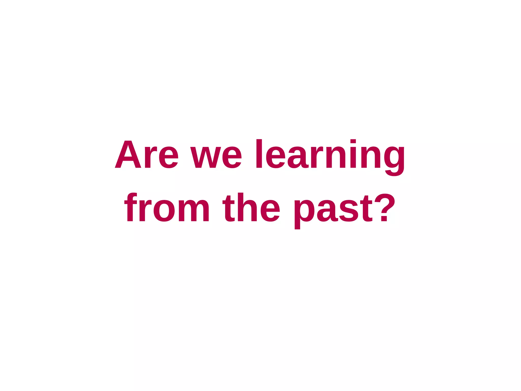 Are we learning
from the past?
 