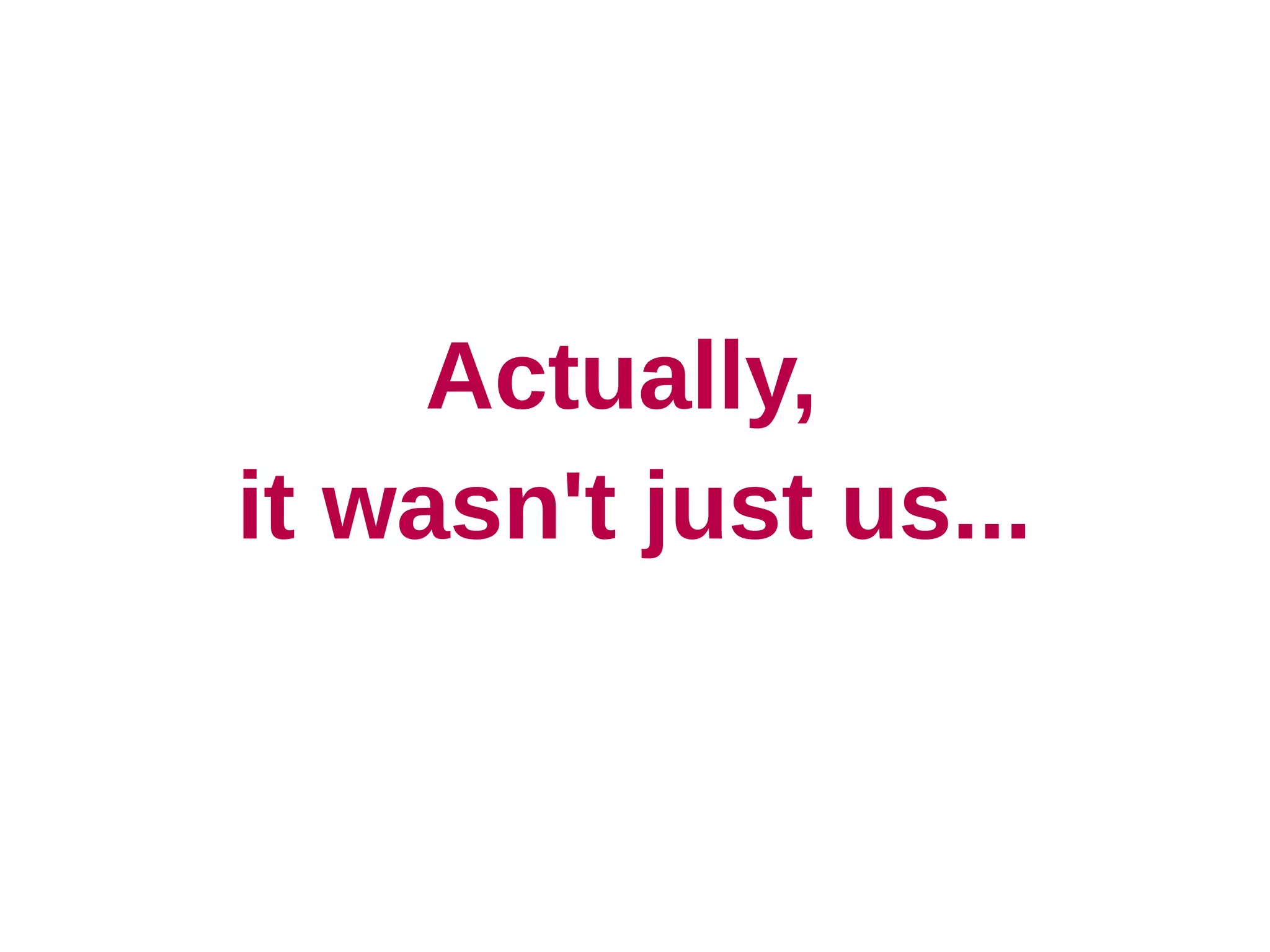 Actually,
it wasn't just us...
 