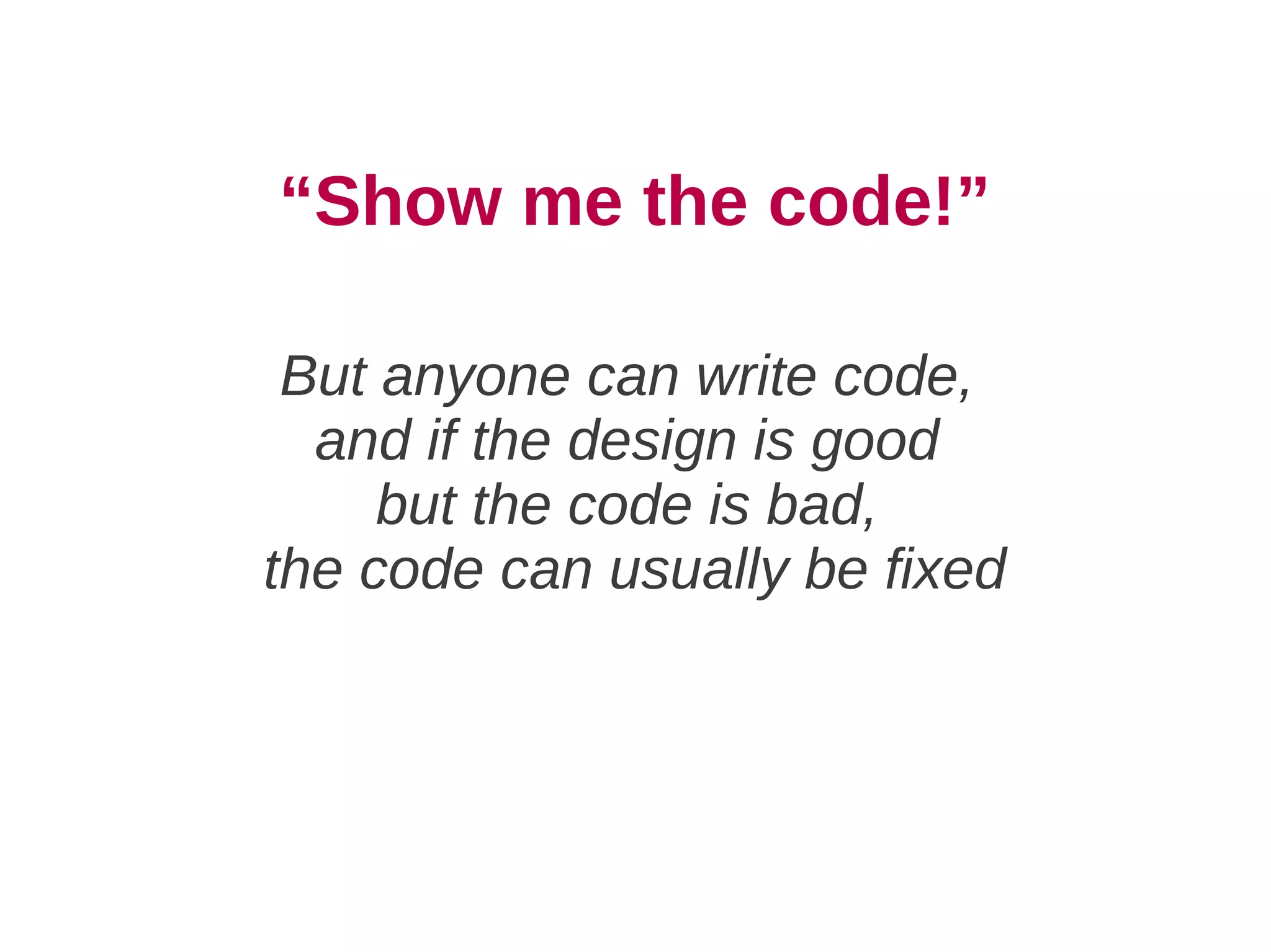 “Show me the code!”

 But anyone can write code,
  and if the design is good
     but the code is bad,
the code can usually be fixed
 
