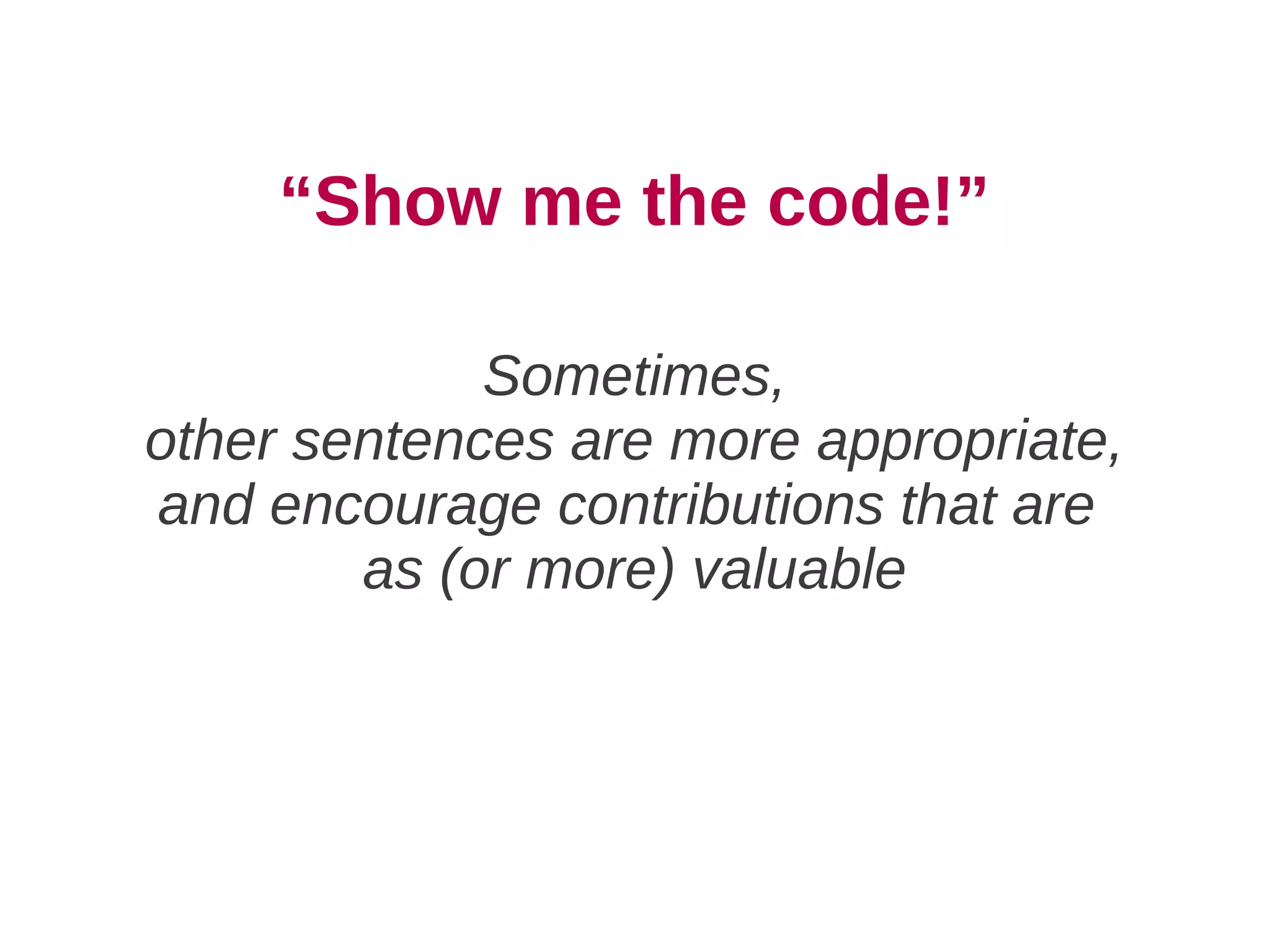 “Show me the code!”

             Sometimes,
other sentences are more appropriate,
and encourage contributions that are
        as (or more) valuable
 
