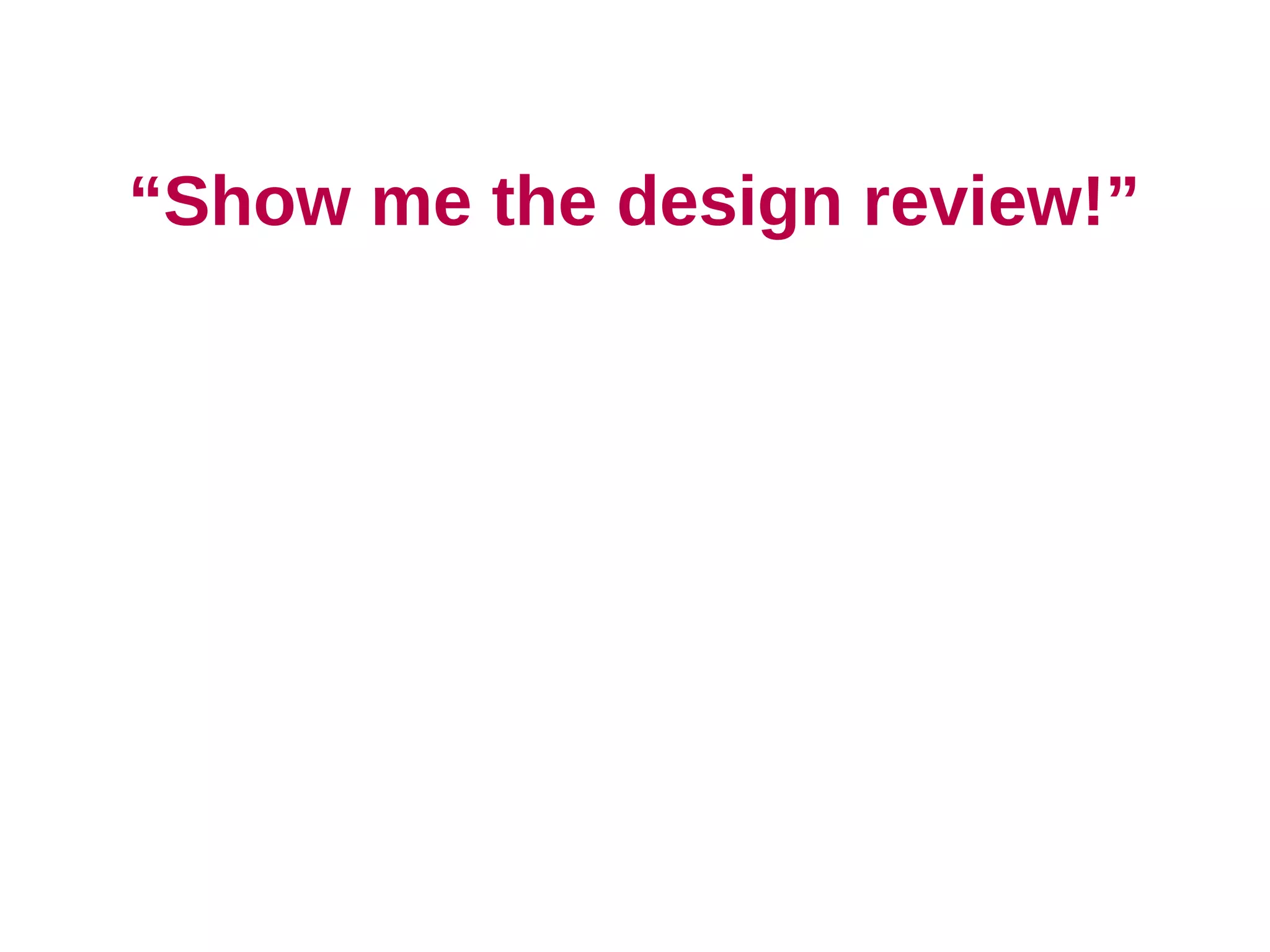 “Show me the design review!”
 