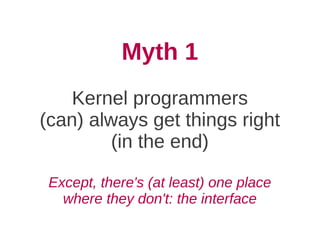 Myth 1
    Kernel programmers
(can) always get things right
         (in the end)

 Except, there's (at least) one place
   where they don't: the interface
 