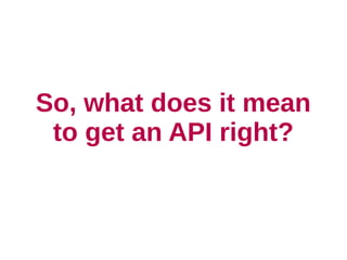 So, what does it mean
 to get an API right?
 